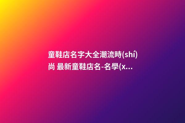童鞋店名字大全潮流時(shí)尚 最新童鞋店名-名學(xué)網(wǎng)-第1張-店鋪起名-玄機(jī)派
